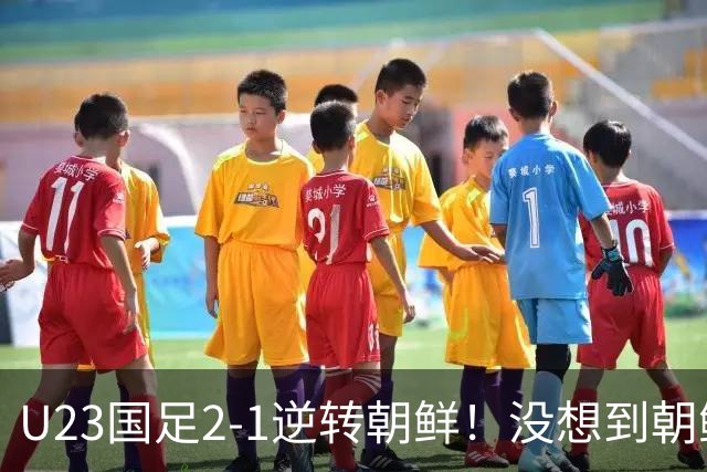 U23国足2-1逆转朝鲜！没想到朝鲜主帅赛后这么说，彻底破防！